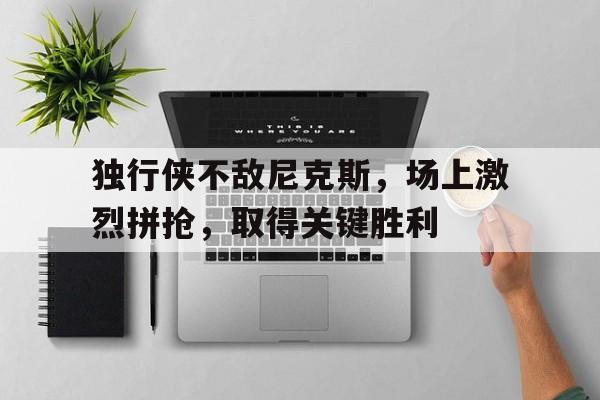 独行侠不敌尼克斯，场上激烈拼抢，取得关键胜利的简单介绍